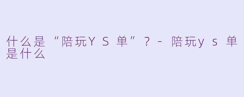 什么是“陪玩YS单”？-陪玩ys单是什么