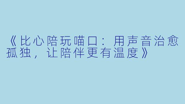 《比心陪玩喵口：用声音治愈孤独，让陪伴更有温度》
