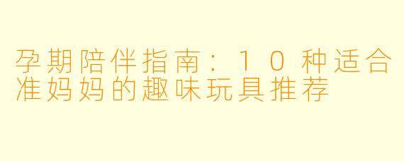 孕期陪伴指南：10种适合准妈妈的趣味玩具推荐