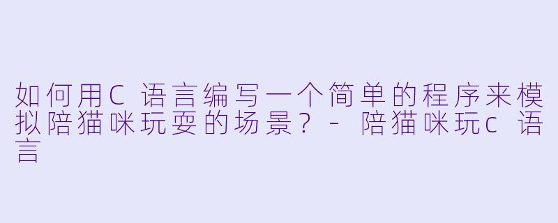 如何用C语言编写一个简单的程序来模拟陪猫咪玩耍的场景？-陪猫咪玩c语言