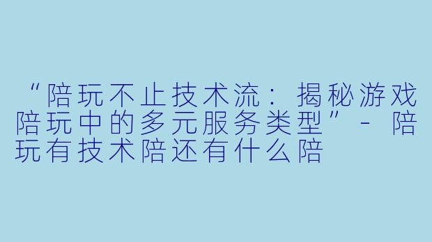 “陪玩不止技术流：揭秘游戏陪玩中的多元服务类型”-陪玩有技术陪还有什么陪