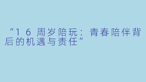 “16周岁陪玩：青春陪伴背后的机遇与责任”