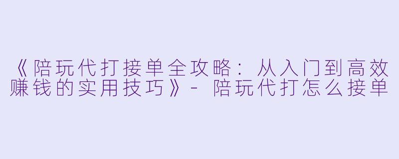《陪玩代打接单全攻略：从入门到高效赚钱的实用技巧》-陪玩代打怎么接单
