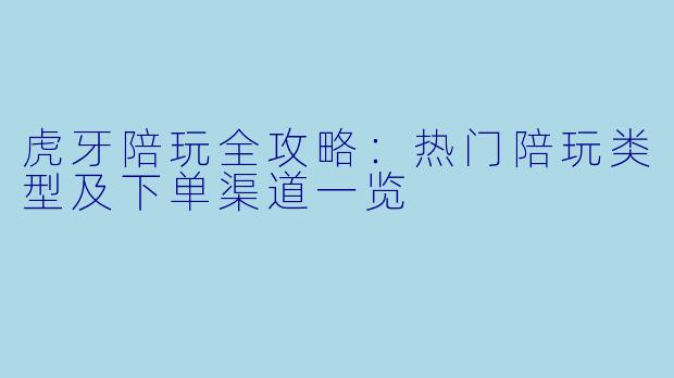 虎牙陪玩全攻略：热门陪玩类型及下单渠道一览