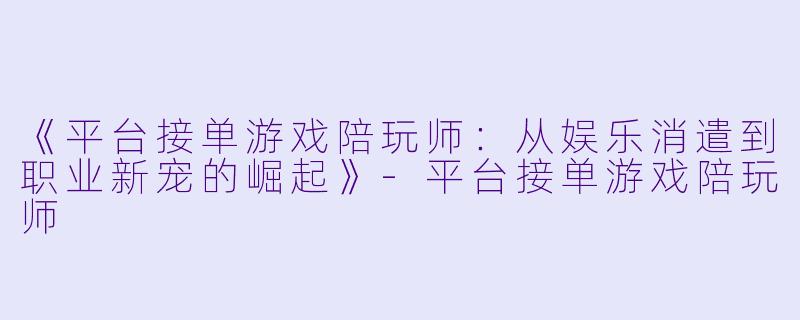 《平台接单游戏陪玩师：从娱乐消遣到职业新宠的崛起》-平台接单游戏陪玩师