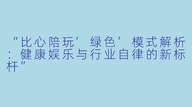 “比心陪玩‘绿色’模式解析：健康娱乐与行业自律的新标杆”