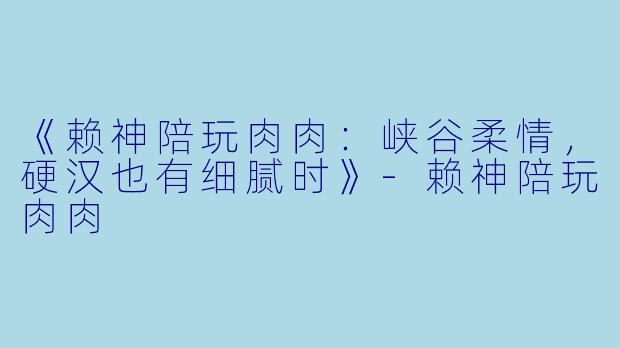 《赖神陪玩肉肉：峡谷柔情，硬汉也有细腻时》-赖神陪玩肉肉