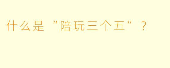 什么是“陪玩三个五”？