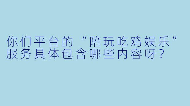 你们平台的“陪玩吃鸡娱乐”服务具体包含哪些内容呀？