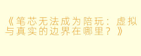 《笔芯无法成为陪玩：虚拟与真实的边界在哪里？》