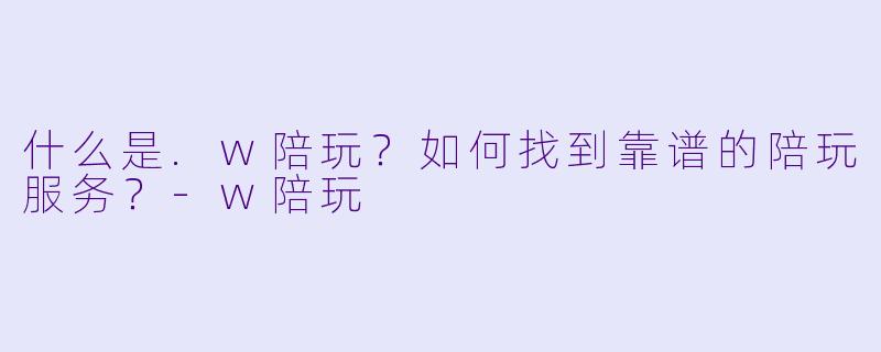 什么是.w陪玩？如何找到靠谱的陪玩服务？-w陪玩