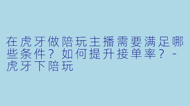 在虎牙做陪玩主播需要满足哪些条件？如何提升接单率？-虎牙下陪玩