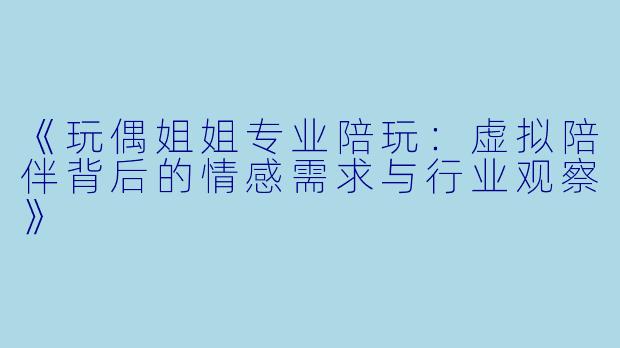 《玩偶姐姐专业陪玩：虚拟陪伴背后的情感需求与行业观察》