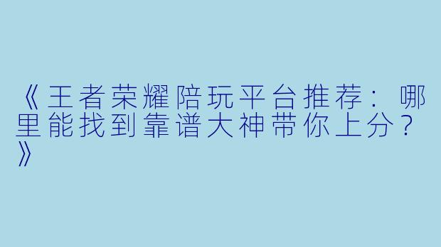 《王者荣耀陪玩平台推荐：哪里能找到靠谱大神带你上分？》
