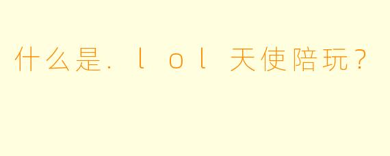 什么是.lol天使陪玩？