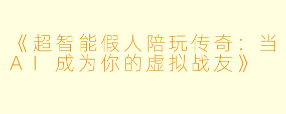 《超智能假人陪玩传奇:当AI成为你的虚拟战友》