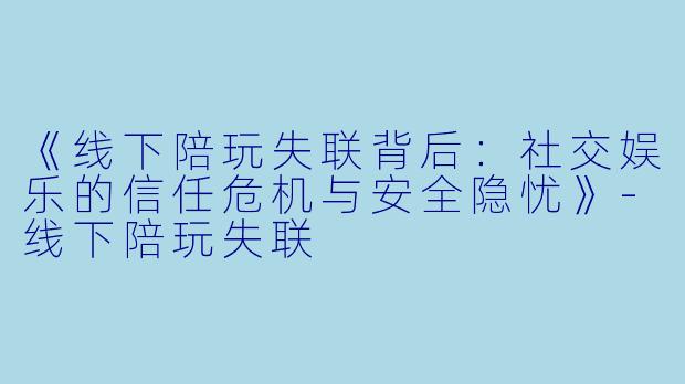 《线下陪玩失联背后：社交娱乐的信任危机与安全隐忧》-线下陪玩失联