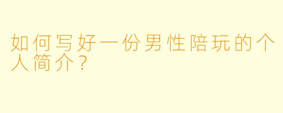 如何写好一份男性陪玩的个人简介？