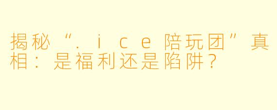 揭秘“.ice陪玩团”真相：是福利还是陷阱？