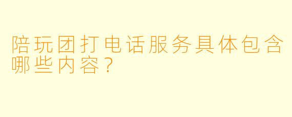 陪玩团打电话服务具体包含哪些内容？