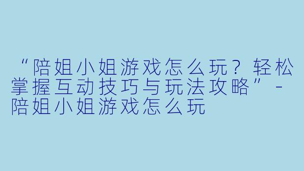 “陪姐小姐游戏怎么玩？轻松掌握互动技巧与玩法攻略”-陪姐小姐游戏怎么玩