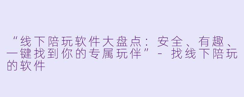 “线下陪玩软件大盘点：安全、有趣、一键找到你的专属玩伴”-找线下陪玩的软件