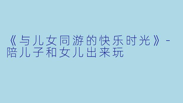 《与儿女同游的快乐时光》-陪儿子和女儿出来玩