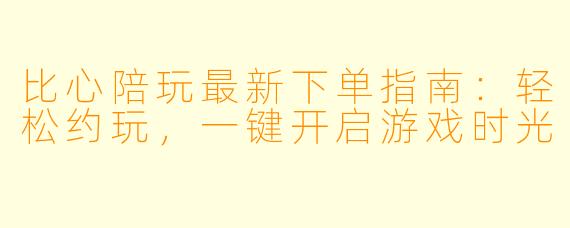 比心陪玩最新下单指南：轻松约玩，一键开启游戏时光