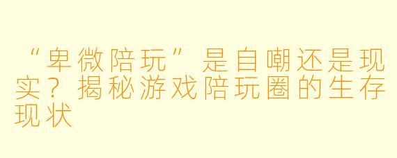 “卑微陪玩”是自嘲还是现实？揭秘游戏陪玩圈的生存现状