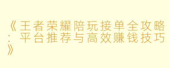 《王者荣耀陪玩接单全攻略：平台推荐与高效赚钱技巧》