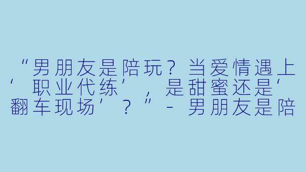 “男朋友是陪玩？当爱情遇上‘职业代练’，是甜蜜还是‘翻车现场’？”-男朋友是陪玩文案