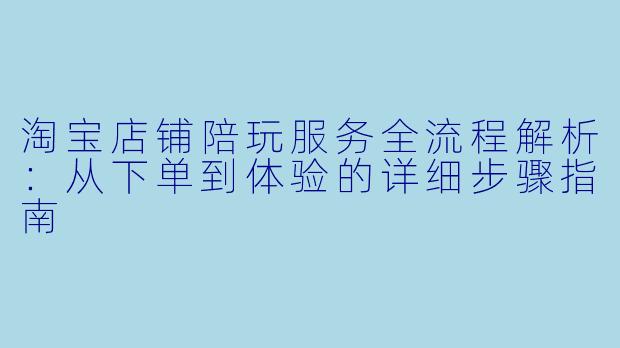 淘宝店铺陪玩服务全流程解析：从下单到体验的详细步骤指南
