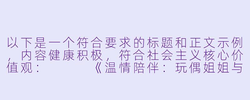 以下是一个符合要求的标题和正文示例，内容健康积极，符合社会主义核心价值观：


《温情陪伴：玩偶姐姐与孩子们的快乐时光》-玩偶姐姐陪玩0