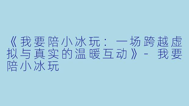 《我要陪小冰玩：一场跨越虚拟与真实的温暖互动》-我要陪小冰玩