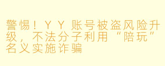 警惕！YY账号被盗风险升级，不法分子利用“陪玩”名义实施诈骗