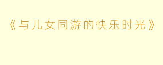《与儿女同游的快乐时光》
