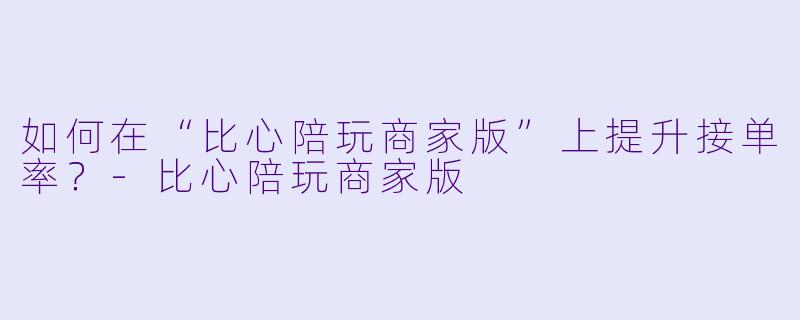 如何在“比心陪玩商家版”上提升接单率？-比心陪玩商家版