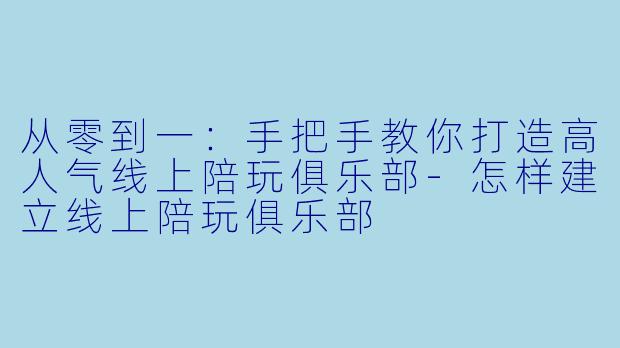 从零到一：手把手教你打造高人气线上陪玩俱乐部-怎样建立线上陪玩俱乐部