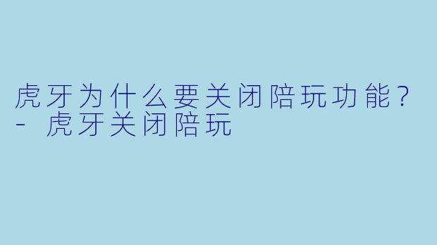 虎牙为什么要关闭陪玩功能？-虎牙关闭陪玩