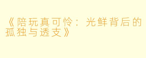 《陪玩真可怜：光鲜背后的孤独与透支》