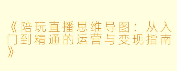 《陪玩直播思维导图：从入门到精通的运营与变现指南》