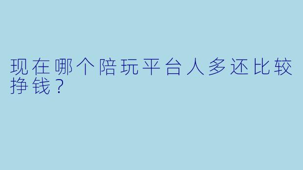 现在哪个陪玩平台人多还比较挣钱？