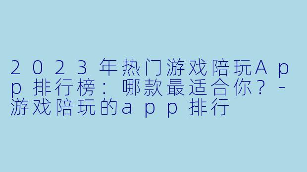 2023年热门游戏陪玩App排行榜：哪款最适合你？-游戏陪玩的app排行