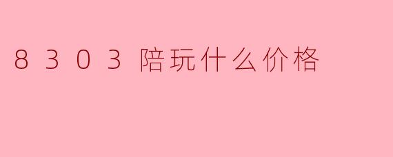 8303陪玩什么价格