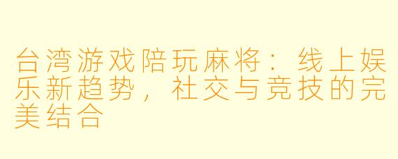 台湾游戏陪玩麻将：线上娱乐新趋势，社交与竞技的完美结合