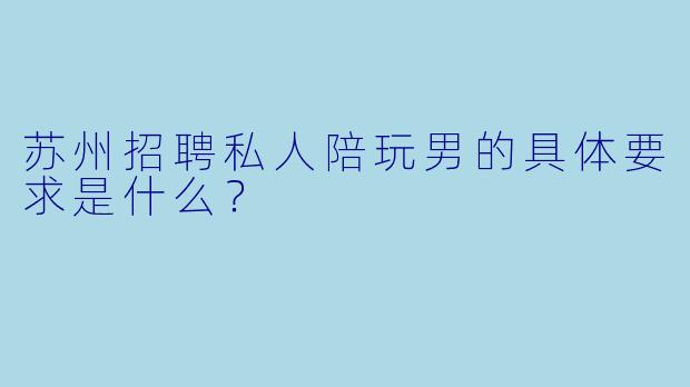 苏州招聘私人陪玩男的具体要求是什么？