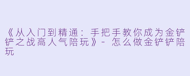 《从入门到精通：手把手教你成为金铲铲之战高人气陪玩》-怎么做金铲铲陪玩