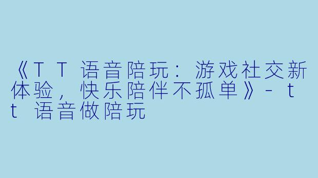 《TT语音陪玩：游戏社交新体验，快乐陪伴不孤单》-tt语音做陪玩