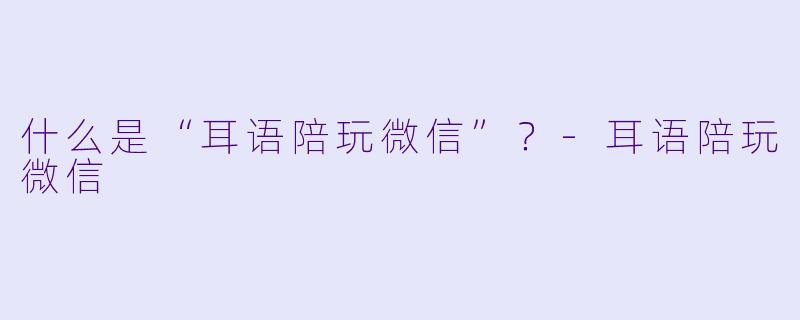 什么是“耳语陪玩微信”？-耳语陪玩微信