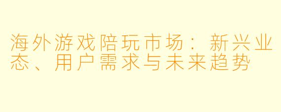 海外游戏陪玩市场：新兴业态、用户需求与未来趋势